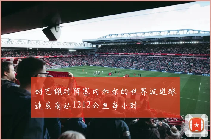 姆巴佩对阵塞内加尔的世界波进球速度高达1212公里每小时