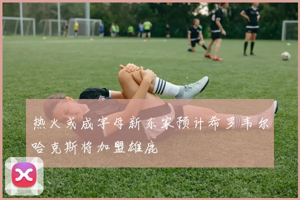热火或成字母新东家预计希罗韦尔哈克斯将加盟雄鹿