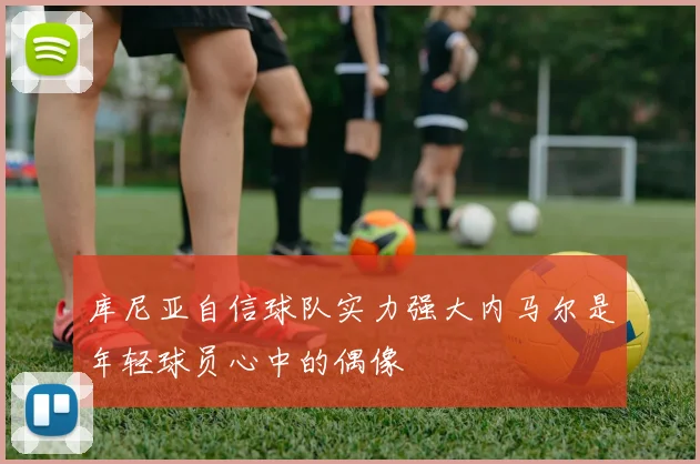 库尼亚自信球队实力强大内马尔是年轻球员心中的偶像