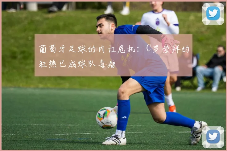 葡萄牙足球的内讧危机：C罗崇拜的狂热已成球队毒瘤