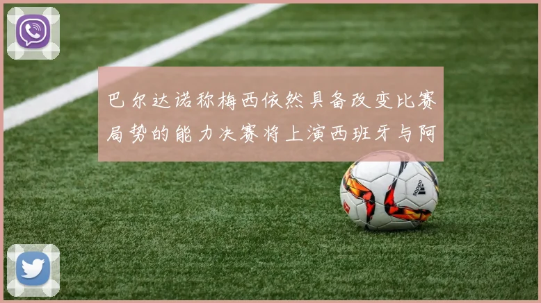 巴尔达诺称梅西依然具备改变比赛局势的能力决赛将上演西班牙与阿根廷对决