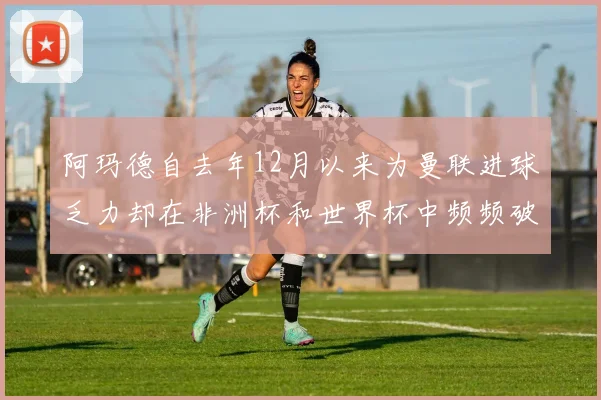 阿玛德自去年12月以来为曼联进球乏力却在非洲杯和世界杯中频频破门