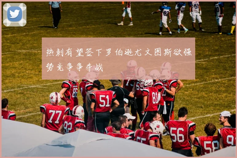 热刺有望签下罗伯逊尤文图斯欲强势竞争争夺战