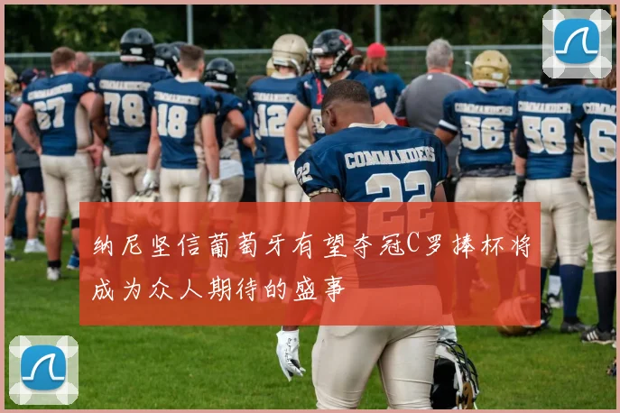 纳尼坚信葡萄牙有望夺冠C罗捧杯将成为众人期待的盛事