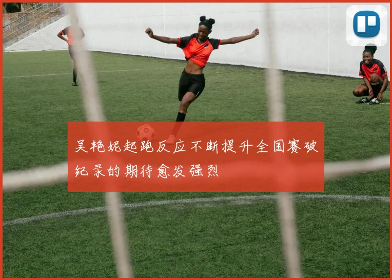 吴艳妮起跑反应不断提升全国赛破纪录的期待愈发强烈