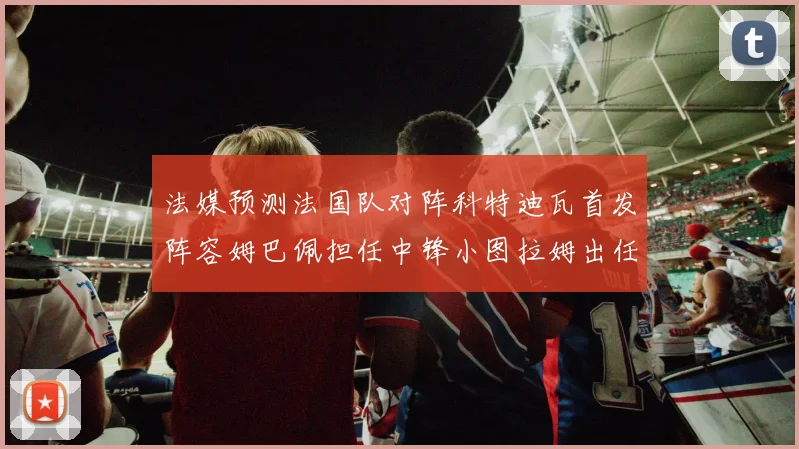 法媒预测法国队对阵科特迪瓦首发阵容姆巴佩担任中锋小图拉姆出任左边锋
