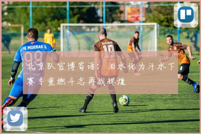 北京队官博寄语：泪水化为汗水下赛季重燃斗志再战辉煌