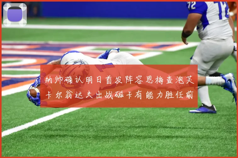 纳帅确认明日首发阵容恩梅查泡芙卡尔翁达夫出战磁卡有能力胜任前腰位置