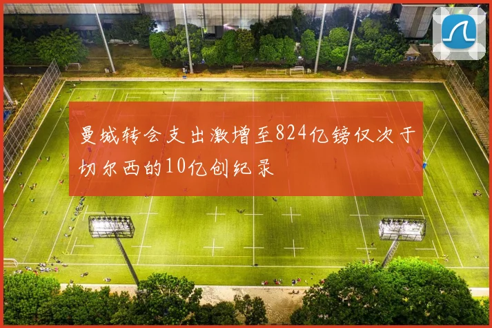 曼城转会支出激增至824亿镑仅次于切尔西的10亿创纪录
