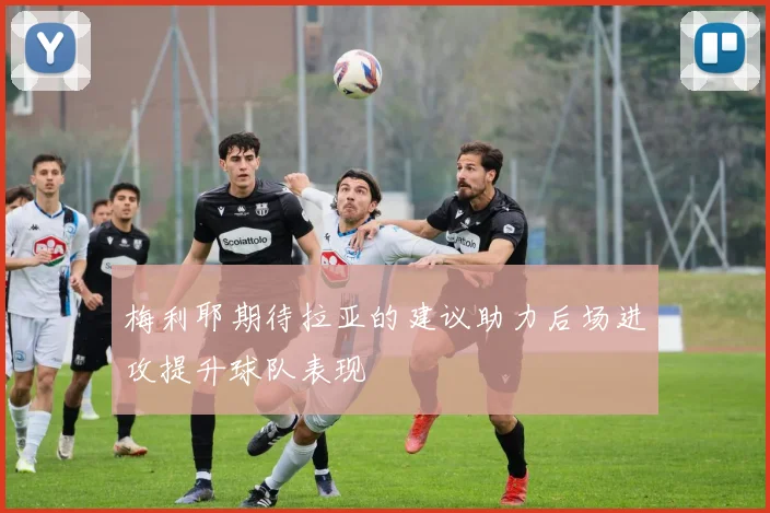 梅利耶期待拉亚的建议助力后场进攻提升球队表现
