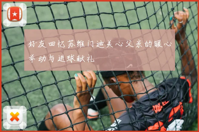 好友回忆苏维门迪关心父亲的暖心举动与进球献礼