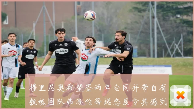 穆里尼奥希望签两年合同并带自有教练团队弗洛伦蒂诺态度令其感到失望