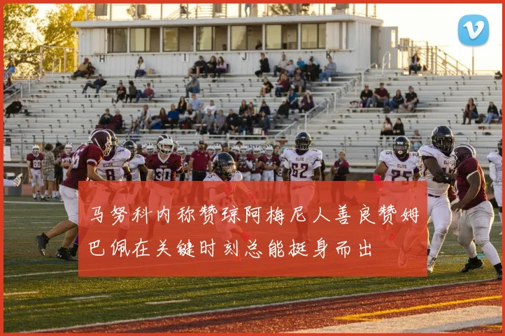 马努科内称赞琼阿梅尼人善良赞姆巴佩在关键时刻总能挺身而出