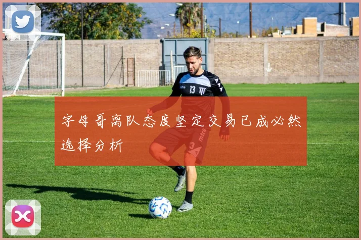 字母哥离队态度坚定交易已成必然选择分析