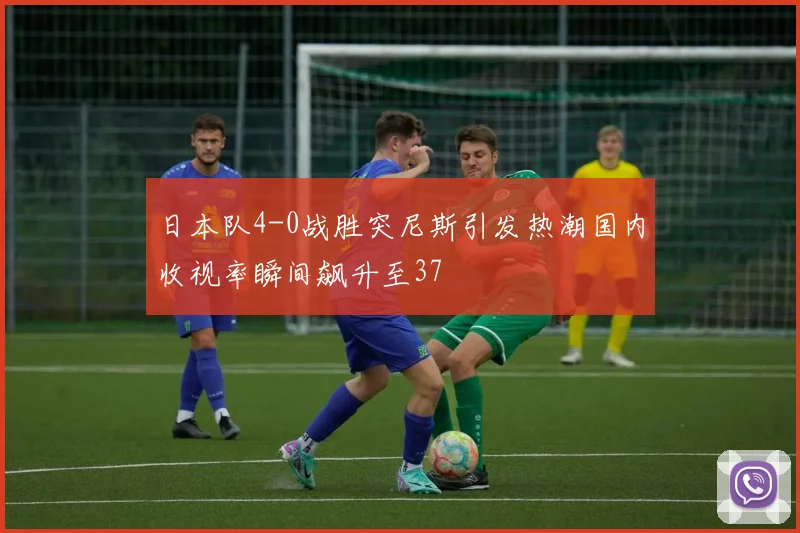 日本队4-0战胜突尼斯引发热潮国内收视率瞬间飙升至37