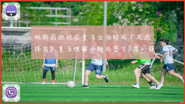 帕斯因担忧在皇马出场时间不足选择离队皇马理解并转而签下B席补强阵容