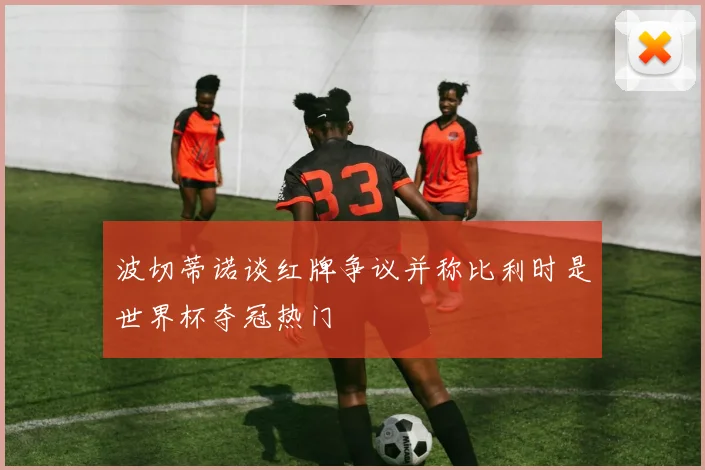波切蒂诺谈红牌争议并称比利时是世界杯夺冠热门