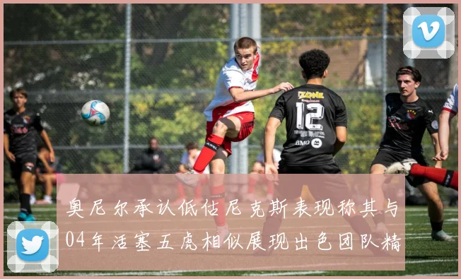 奥尼尔承认低估尼克斯表现称其与04年活塞五虎相似展现出色团队精神