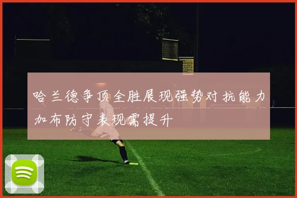 哈兰德争顶全胜展现强势对抗能力加布防守表现需提升