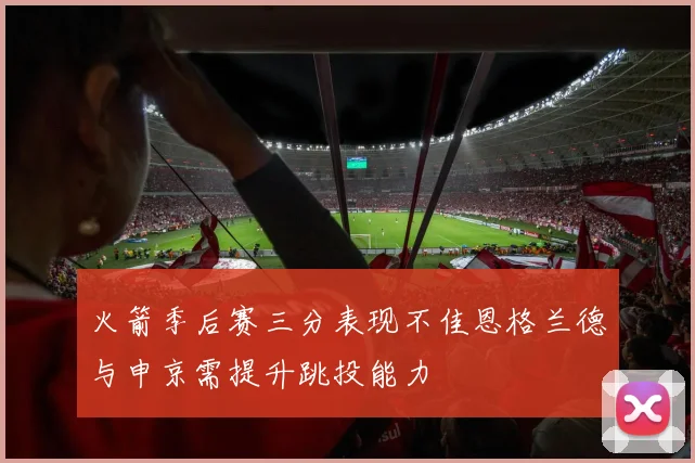 火箭季后赛三分表现不佳恩格兰德与申京需提升跳投能力
