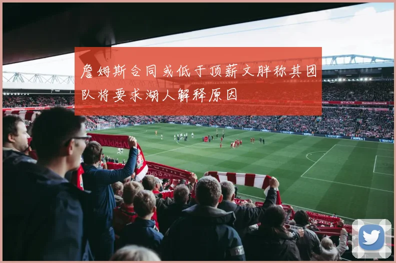 詹姆斯合同或低于顶薪文胖称其团队将要求湖人解释原因