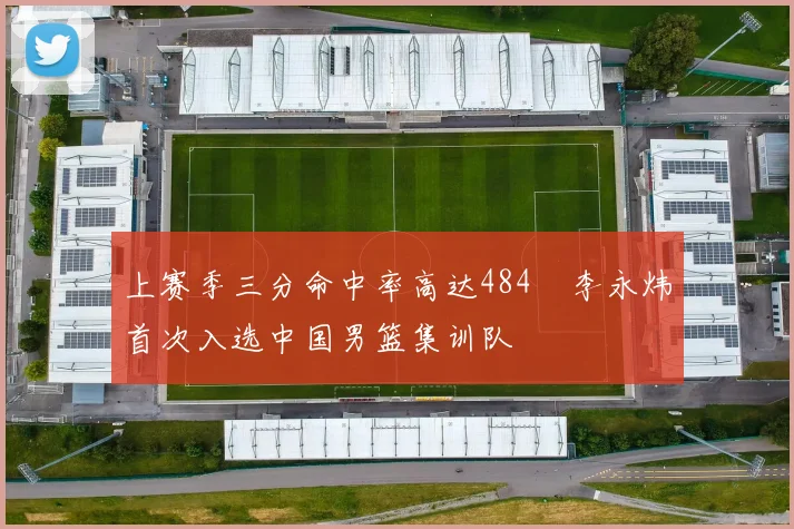 上赛季三分命中率高达484偰李永炜首次入选中国男篮集训队